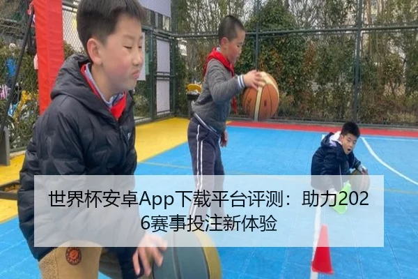 世界杯安卓App下载平台评测：助力2026赛事投注新体验