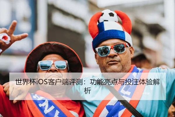 世界杯iOS客户端评测：功能亮点与投注体验解析